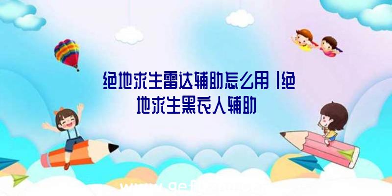 「绝地求生雷达辅助怎么用」|绝地求生黑衣人辅助